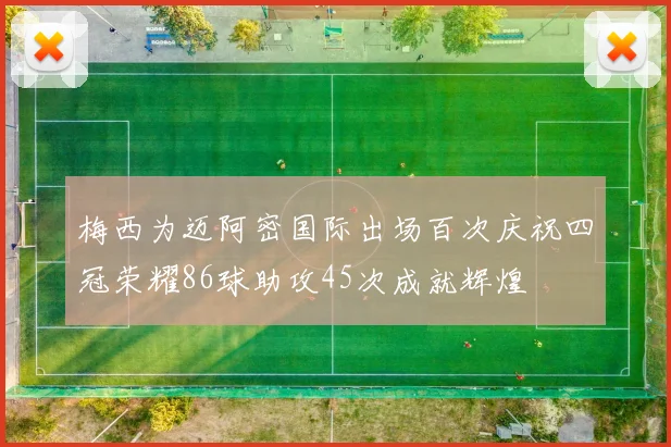 梅西为迈阿密国际出场百次庆祝四冠荣耀86球助攻45次成就辉煌