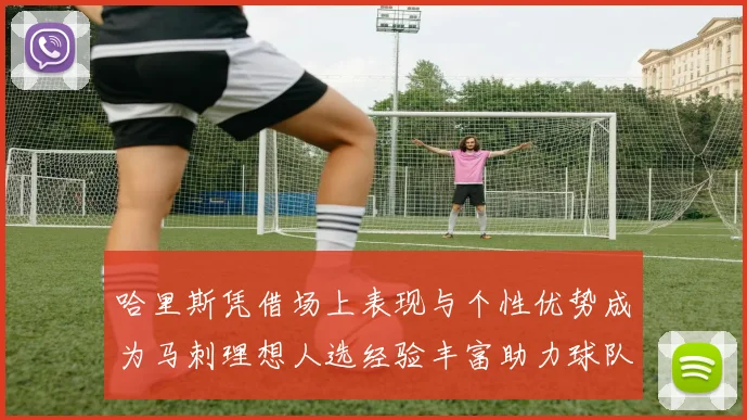 哈里斯凭借场上表现与个性优势成为马刺理想人选经验丰富助力球队发展
