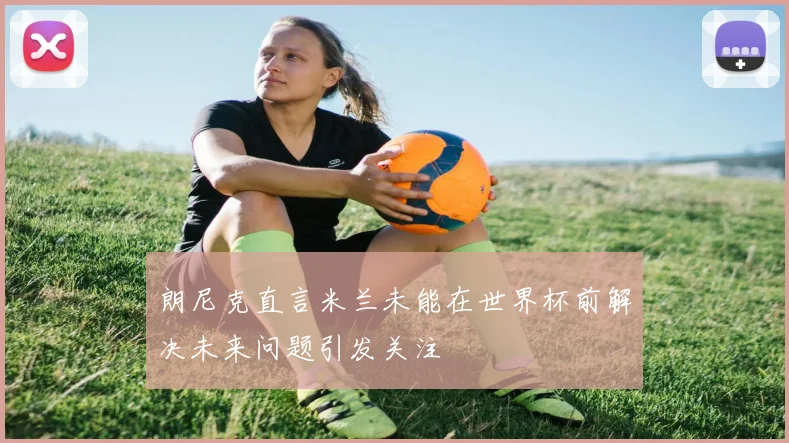 朗尼克直言米兰未能在世界杯前解决未来问题引发关注