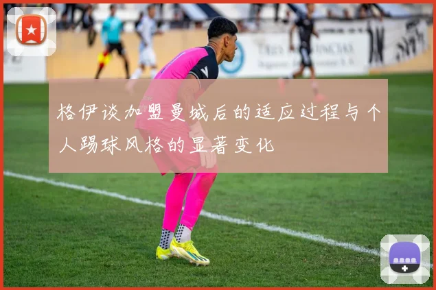 格伊谈加盟曼城后的适应过程与个人踢球风格的显著变化