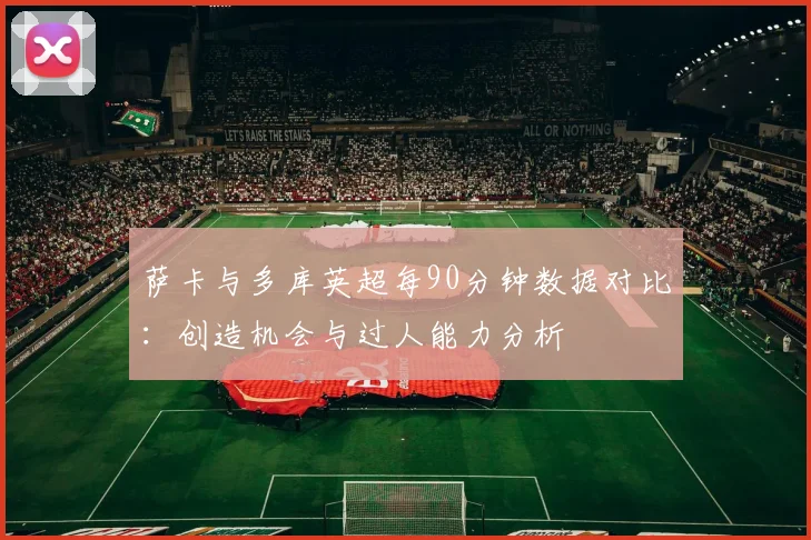 萨卡与多库英超每90分钟数据对比：创造机会与过人能力分析
