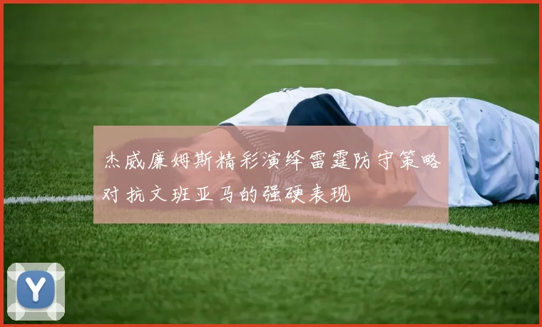 杰威廉姆斯精彩演绎雷霆防守策略对抗文班亚马的强硬表现