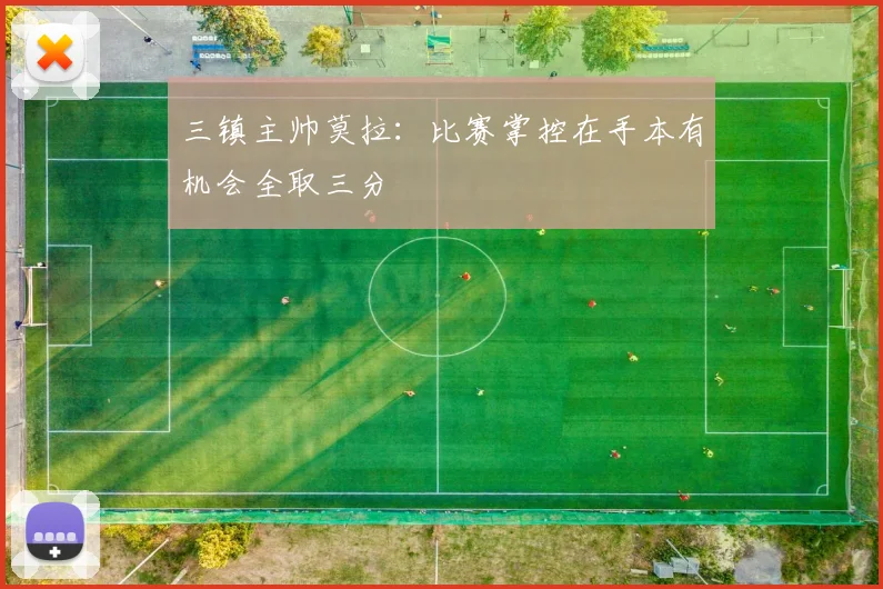 三镇主帅莫拉：比赛掌控在手本有机会全取三分