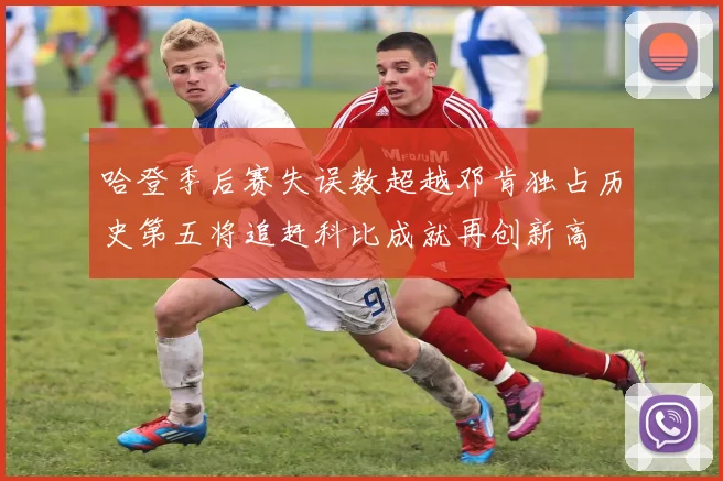哈登季后赛失误数超越邓肯独占历史第五将追赶科比成就再创新高