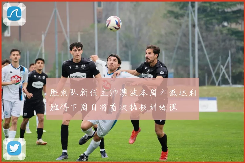 胜利队新任主帅澳波本周六抵达利雅得下周日将首次执教训练课