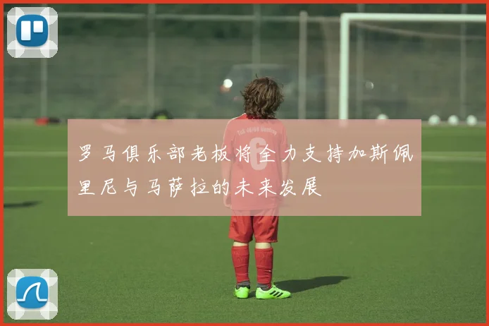 罗马俱乐部老板将全力支持加斯佩里尼与马萨拉的未来发展
