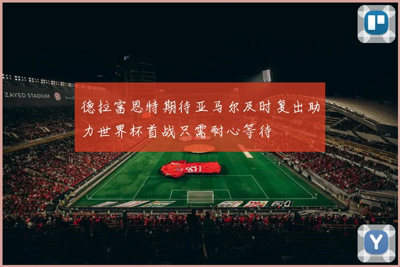 德拉富恩特期待亚马尔及时复出助力世界杯首战只需耐心等待
