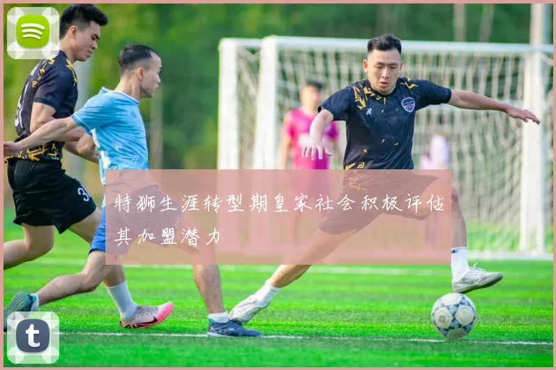 特狮生涯转型期皇家社会积极评估其加盟潜力