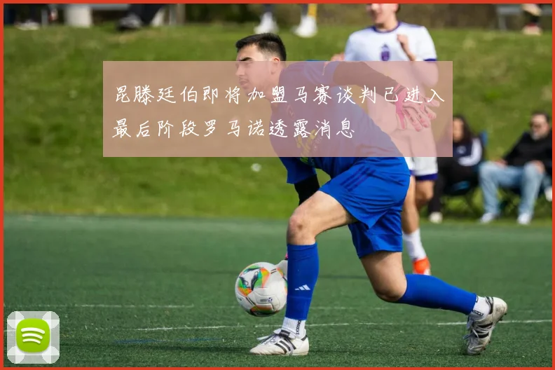 昆滕廷伯即将加盟马赛谈判已进入最后阶段罗马诺透露消息