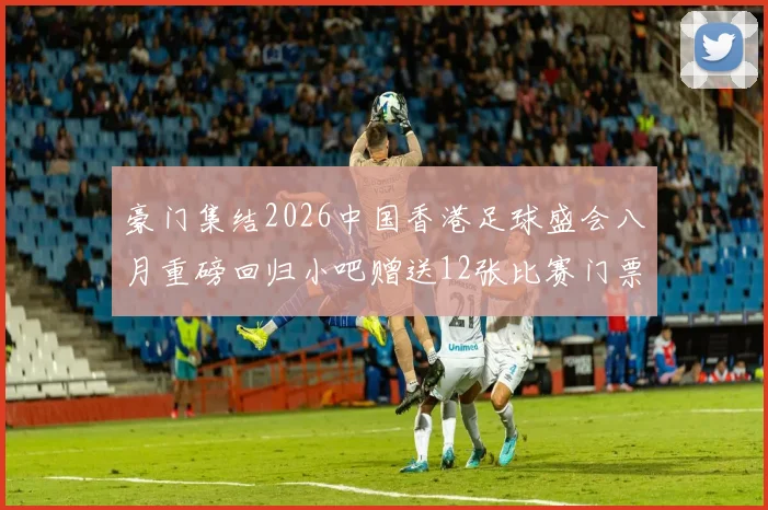 豪门集结2026中国香港足球盛会八月重磅回归小吧赠送12张比赛门票等你来拿