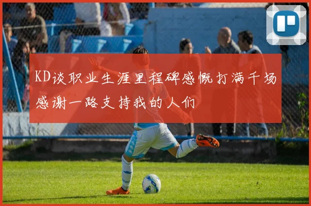 KD谈职业生涯里程碑感慨打满千场感谢一路支持我的人们