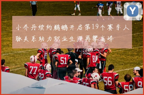 小乔丹续约鹈鹕开启第19个赛季人脉关系助力职业生涯再攀高峰