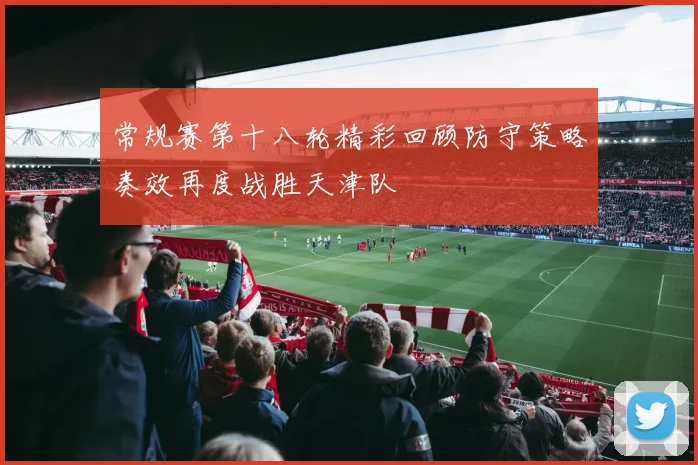 常规赛第十八轮精彩回顾防守策略奏效再度战胜天津队