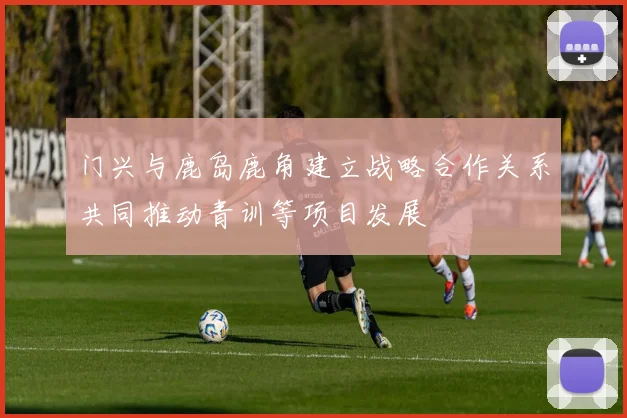 门兴与鹿岛鹿角建立战略合作关系共同推动青训等项目发展