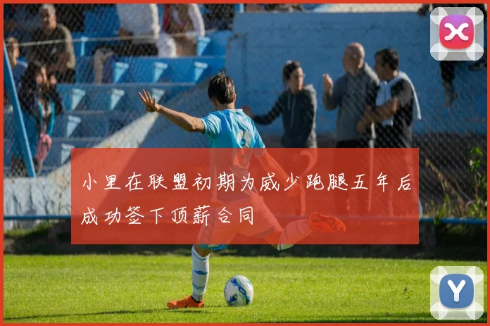 小里在联盟初期为威少跑腿五年后成功签下顶薪合同