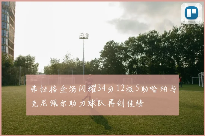 弗拉格全场闪耀34分12板5助哈珀与克尼佩尔助力球队再创佳绩