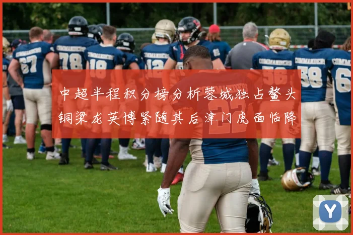 中超半程积分榜分析蓉城独占鳌头铜梁龙英博紧随其后津门虎面临降级危机