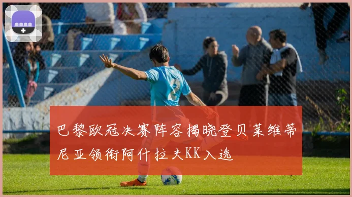 巴黎欧冠决赛阵容揭晓登贝莱维蒂尼亚领衔阿什拉夫KK入选
