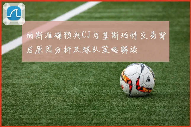 纳斯准确预判CJ与基斯珀特交易背后原因分析及球队策略解读