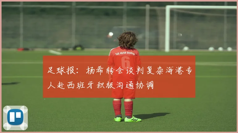 足球报：杨希转会谈判复杂海港专人赴西班牙积极沟通协调