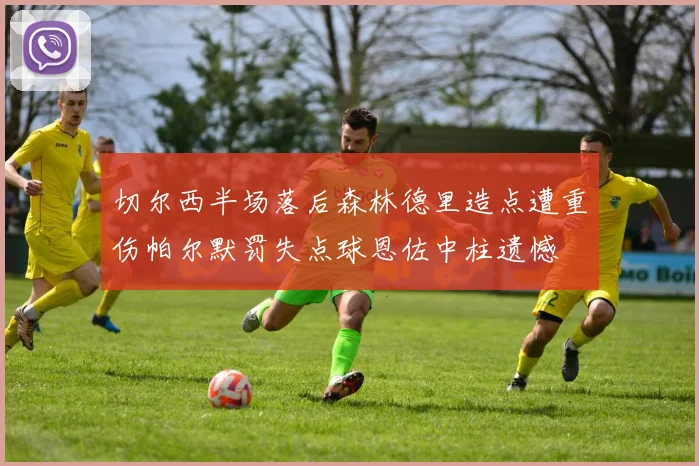 切尔西半场落后森林德里造点遭重伤帕尔默罚失点球恩佐中柱遗憾