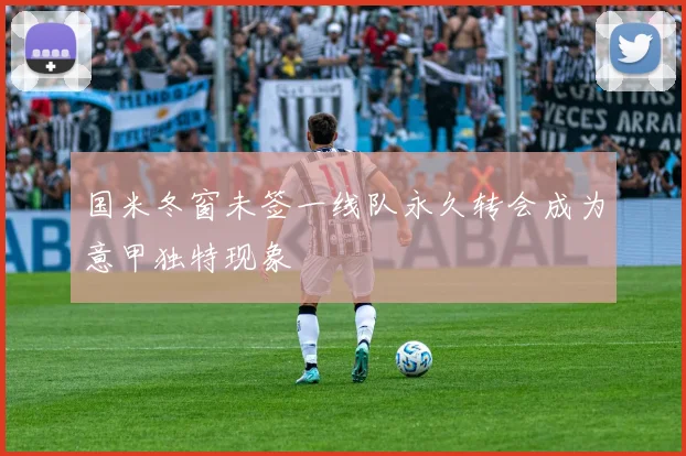 国米冬窗未签一线队永久转会成为意甲独特现象