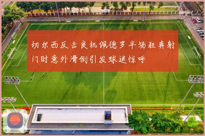 切尔西反击良机佩德罗半场狂奔射门时意外滑倒引发球迷惊呼