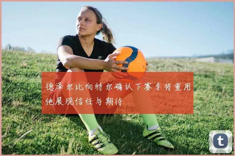 德泽尔比向特尔确认下赛季将重用他展现信任与期待