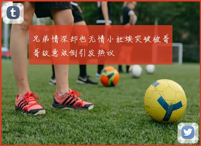 兄弟情深却也无情小杜埃突破被哥哥故意放倒引发热议