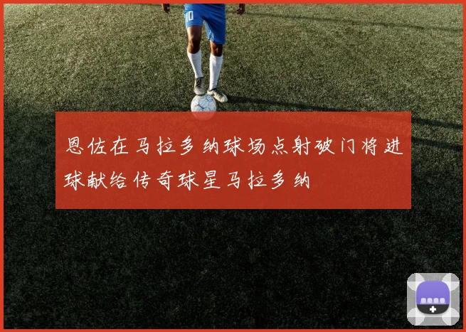 恩佐在马拉多纳球场点射破门将进球献给传奇球星马拉多纳