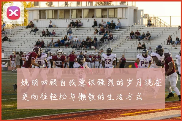 姚明回顾自我意识强烈的岁月现在更向往轻松与懒散的生活方式