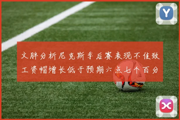 文胖分析尼克斯季后赛表现不佳致工资帽增长低于预期六点七个百分点