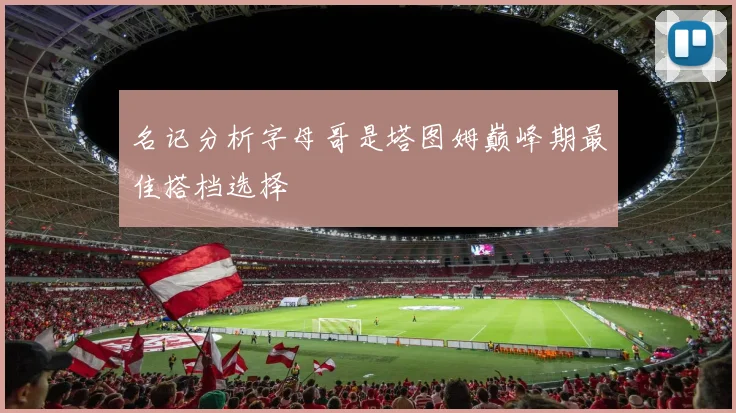 名记分析字母哥是塔图姆巅峰期最佳搭档选择