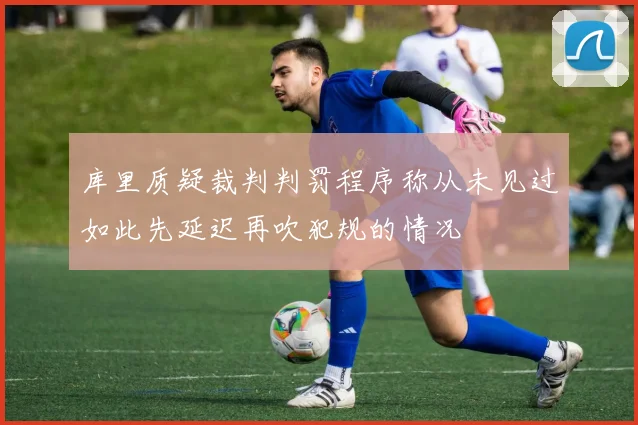 库里质疑裁判判罚程序称从未见过如此先延迟再吹犯规的情况